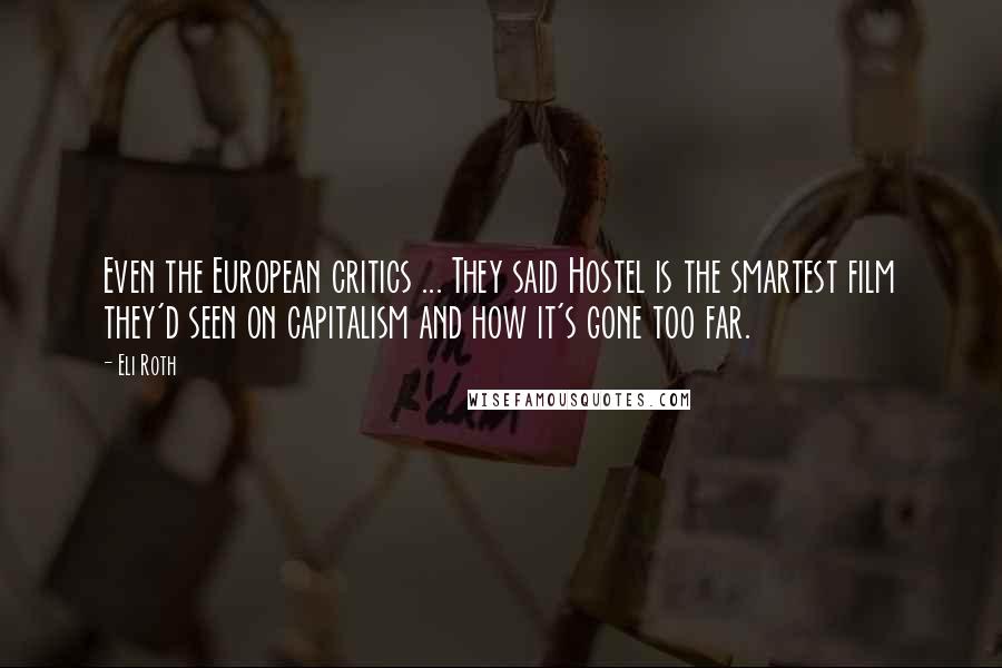 Eli Roth Quotes: Even the European critics ... They said Hostel is the smartest film they'd seen on capitalism and how it's gone too far.