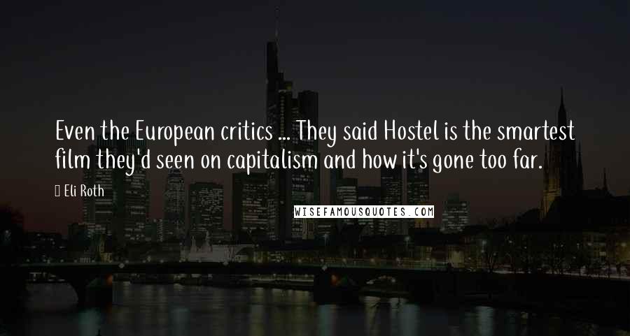 Eli Roth Quotes: Even the European critics ... They said Hostel is the smartest film they'd seen on capitalism and how it's gone too far.