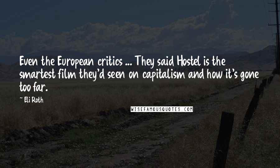 Eli Roth Quotes: Even the European critics ... They said Hostel is the smartest film they'd seen on capitalism and how it's gone too far.