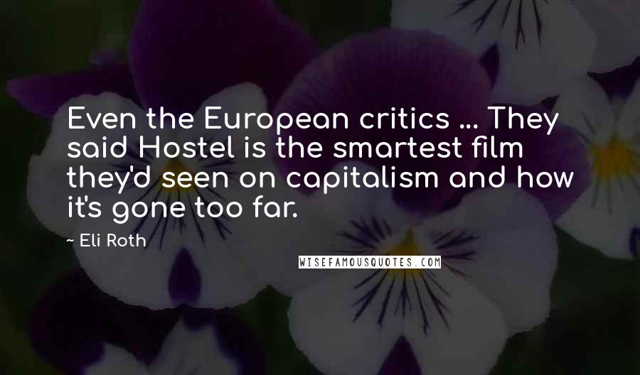 Eli Roth Quotes: Even the European critics ... They said Hostel is the smartest film they'd seen on capitalism and how it's gone too far.