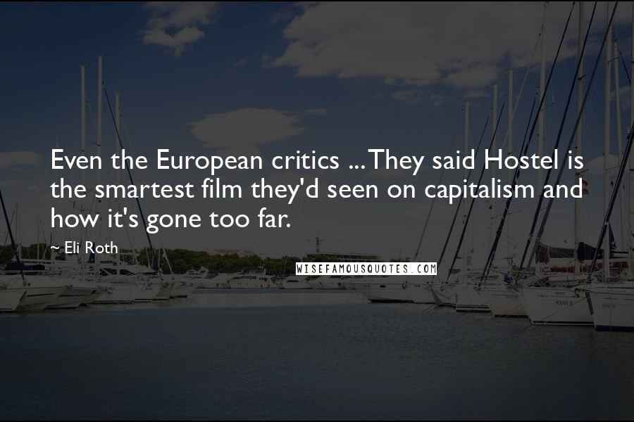 Eli Roth Quotes: Even the European critics ... They said Hostel is the smartest film they'd seen on capitalism and how it's gone too far.