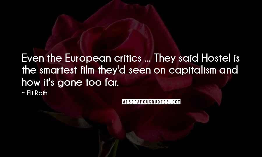Eli Roth Quotes: Even the European critics ... They said Hostel is the smartest film they'd seen on capitalism and how it's gone too far.