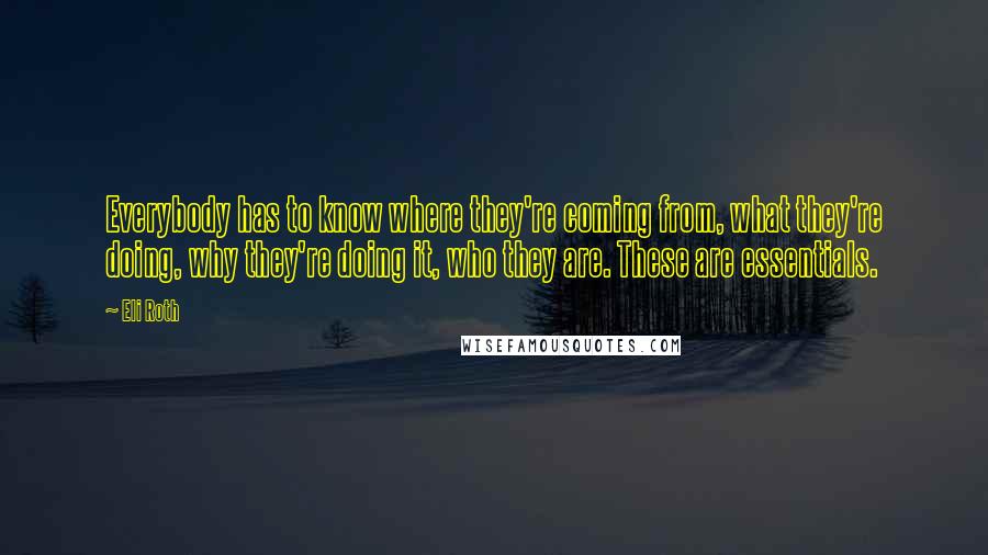 Eli Roth Quotes: Everybody has to know where they're coming from, what they're doing, why they're doing it, who they are. These are essentials.