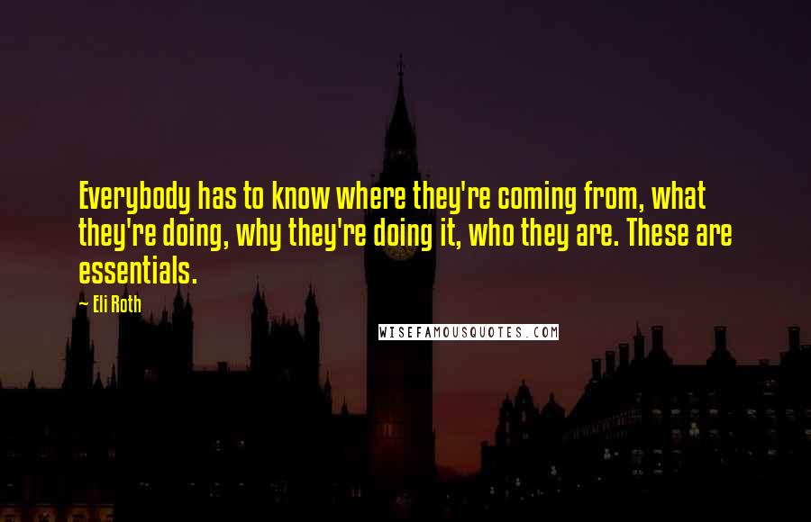 Eli Roth Quotes: Everybody has to know where they're coming from, what they're doing, why they're doing it, who they are. These are essentials.