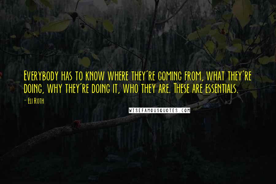 Eli Roth Quotes: Everybody has to know where they're coming from, what they're doing, why they're doing it, who they are. These are essentials.