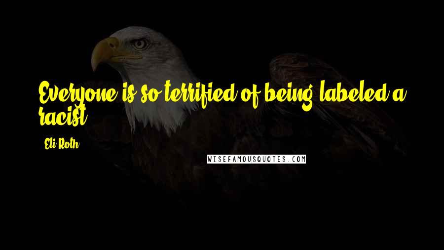 Eli Roth Quotes: Everyone is so terrified of being labeled a racist.