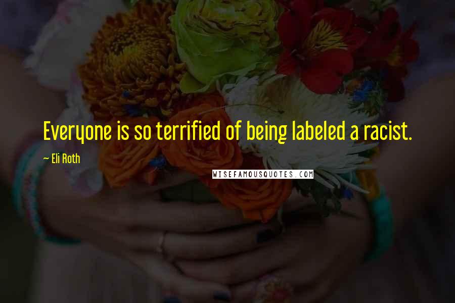 Eli Roth Quotes: Everyone is so terrified of being labeled a racist.