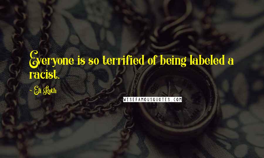 Eli Roth Quotes: Everyone is so terrified of being labeled a racist.
