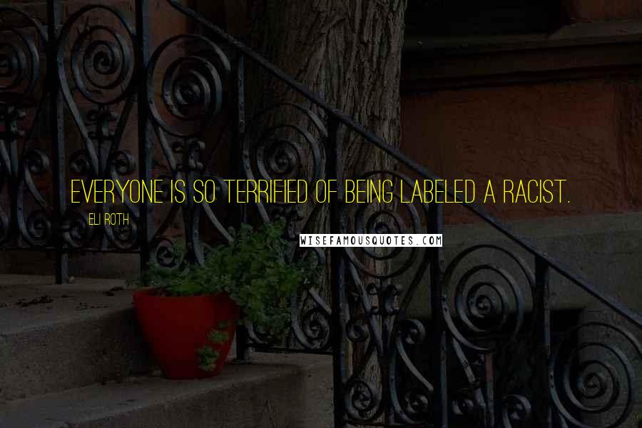 Eli Roth Quotes: Everyone is so terrified of being labeled a racist.