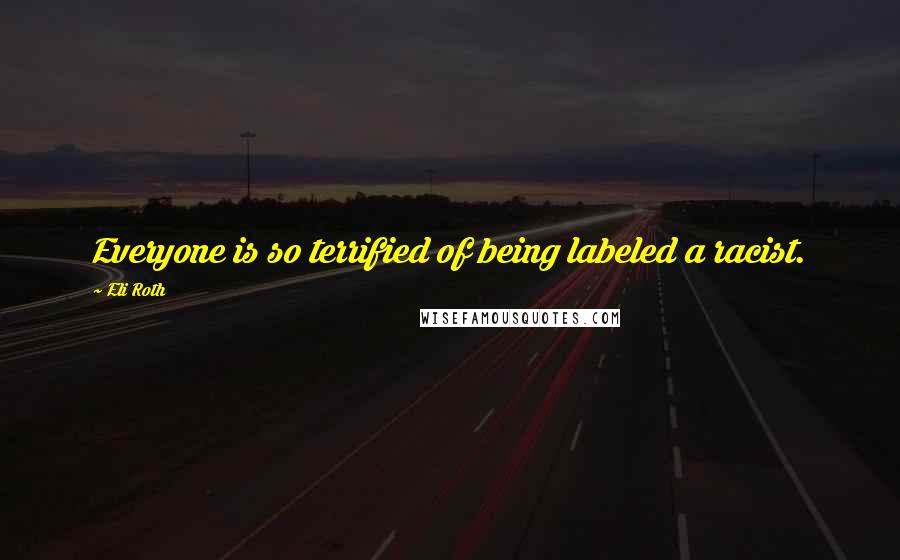 Eli Roth Quotes: Everyone is so terrified of being labeled a racist.