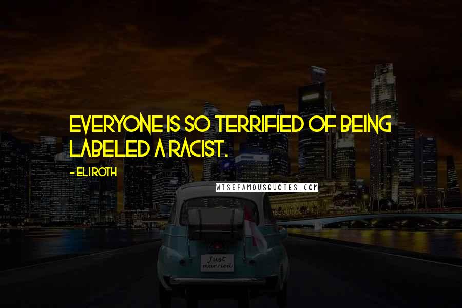 Eli Roth Quotes: Everyone is so terrified of being labeled a racist.