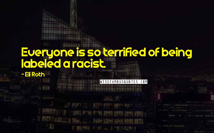 Eli Roth Quotes: Everyone is so terrified of being labeled a racist.