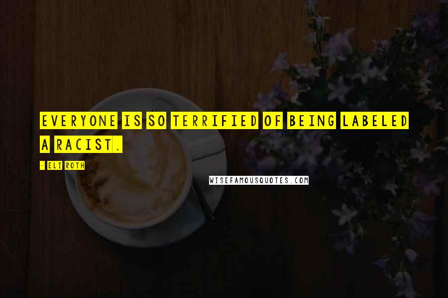 Eli Roth Quotes: Everyone is so terrified of being labeled a racist.