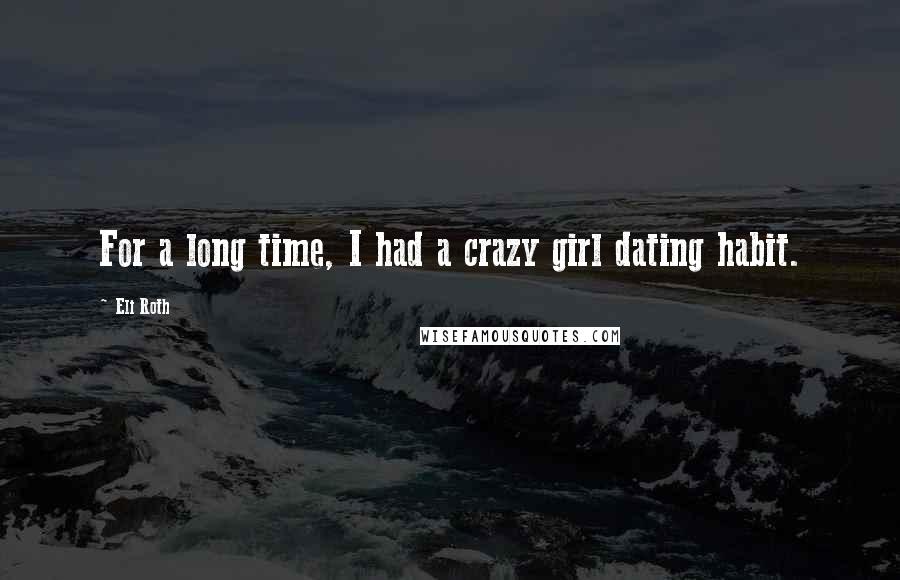 Eli Roth Quotes: For a long time, I had a crazy girl dating habit.