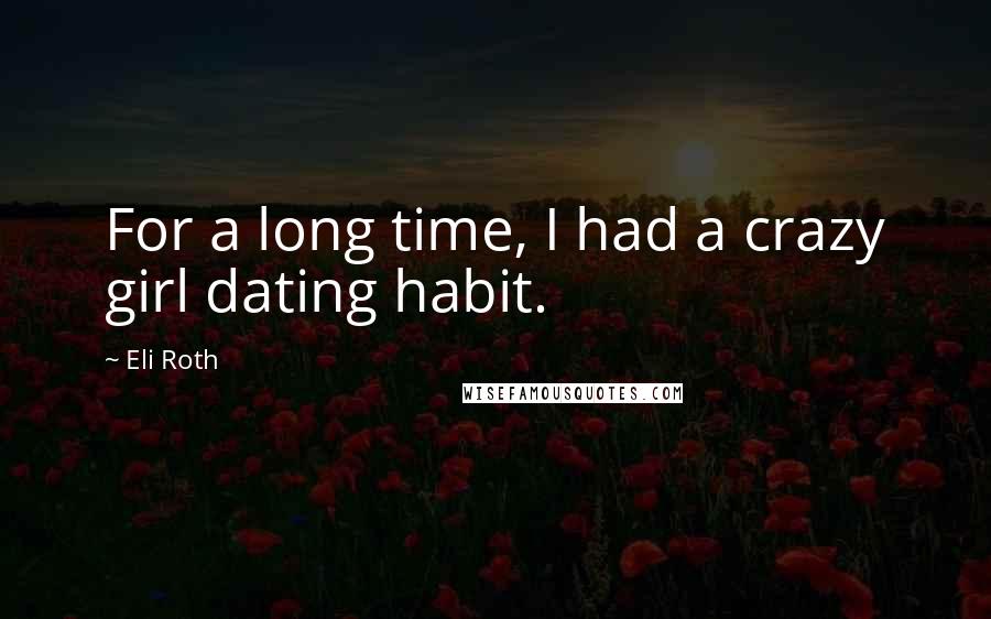 Eli Roth Quotes: For a long time, I had a crazy girl dating habit.