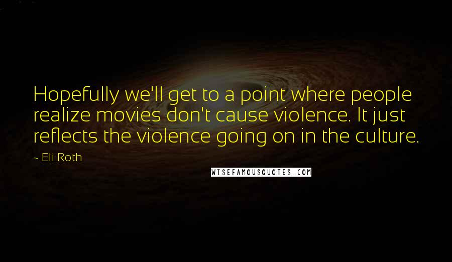 Eli Roth Quotes: Hopefully we'll get to a point where people realize movies don't cause violence. It just reflects the violence going on in the culture.