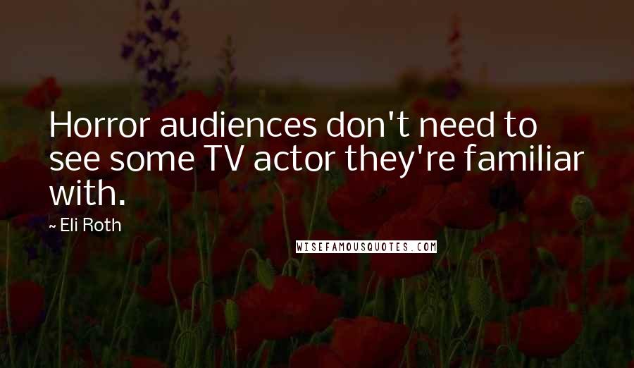 Eli Roth Quotes: Horror audiences don't need to see some TV actor they're familiar with.