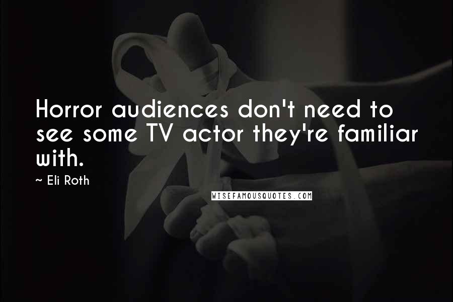 Eli Roth Quotes: Horror audiences don't need to see some TV actor they're familiar with.