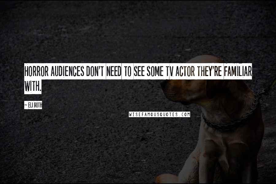 Eli Roth Quotes: Horror audiences don't need to see some TV actor they're familiar with.