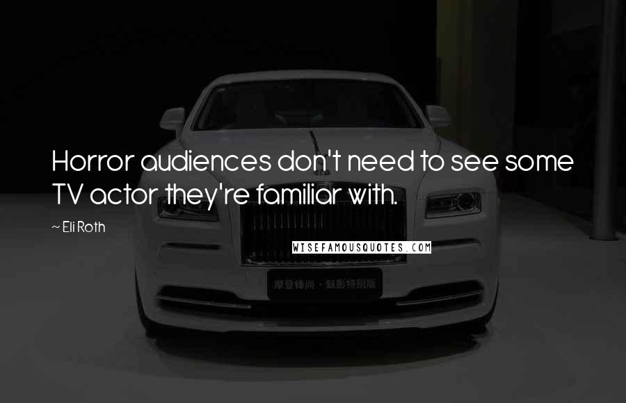 Eli Roth Quotes: Horror audiences don't need to see some TV actor they're familiar with.