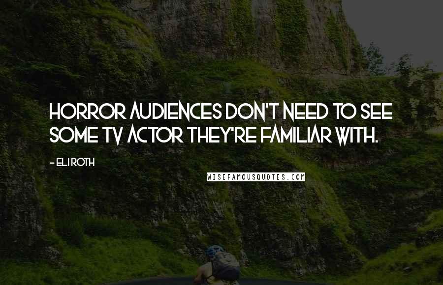 Eli Roth Quotes: Horror audiences don't need to see some TV actor they're familiar with.