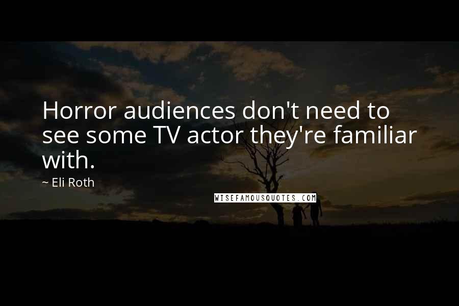 Eli Roth Quotes: Horror audiences don't need to see some TV actor they're familiar with.