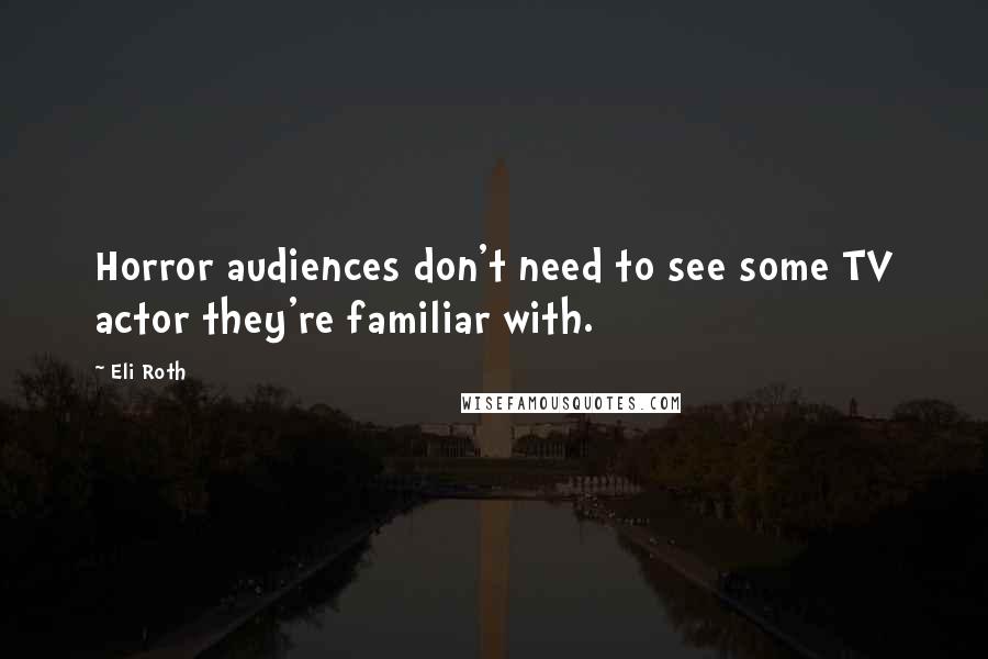 Eli Roth Quotes: Horror audiences don't need to see some TV actor they're familiar with.