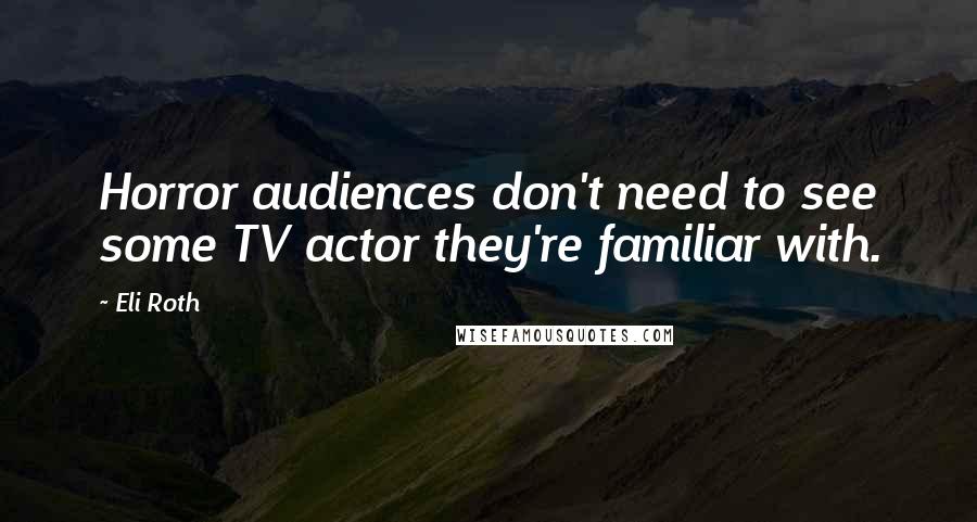 Eli Roth Quotes: Horror audiences don't need to see some TV actor they're familiar with.