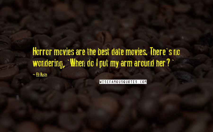 Eli Roth Quotes: Horror movies are the best date movies. There's no wondering, 'When do I put my arm around her?'