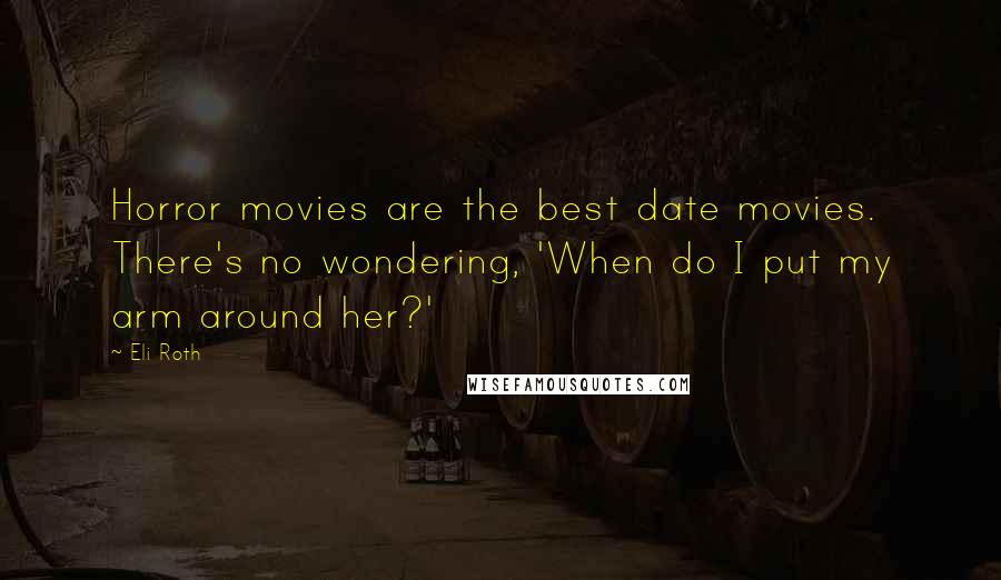 Eli Roth Quotes: Horror movies are the best date movies. There's no wondering, 'When do I put my arm around her?'
