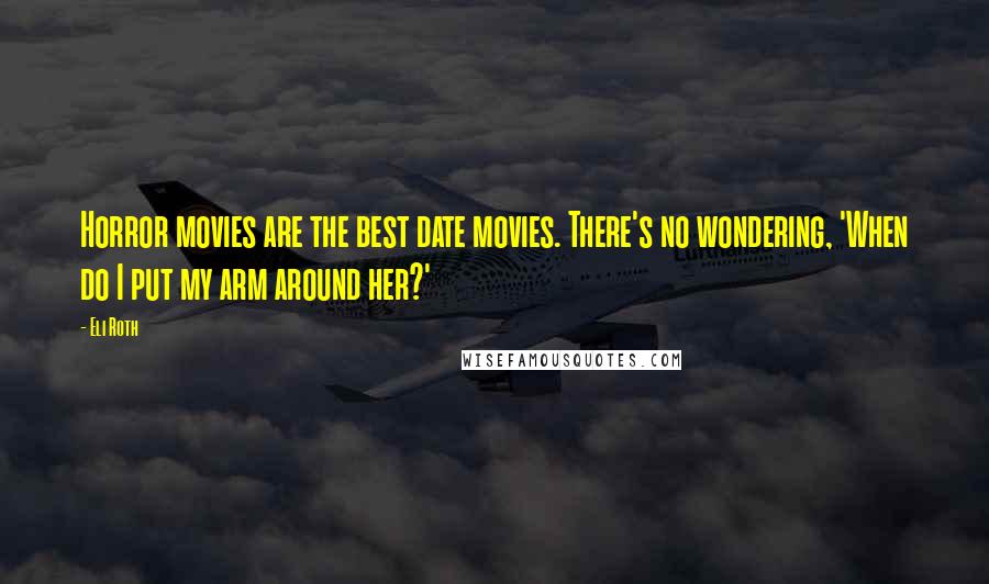 Eli Roth Quotes: Horror movies are the best date movies. There's no wondering, 'When do I put my arm around her?'