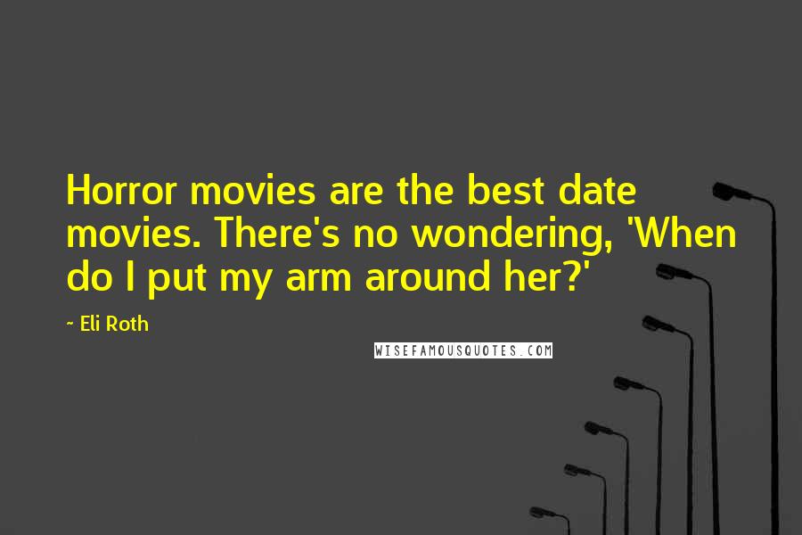 Eli Roth Quotes: Horror movies are the best date movies. There's no wondering, 'When do I put my arm around her?'