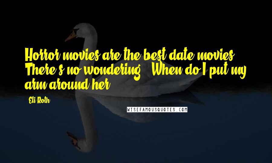 Eli Roth Quotes: Horror movies are the best date movies. There's no wondering, 'When do I put my arm around her?'