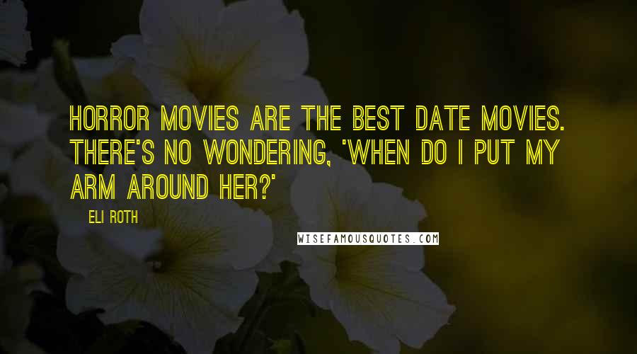 Eli Roth Quotes: Horror movies are the best date movies. There's no wondering, 'When do I put my arm around her?'