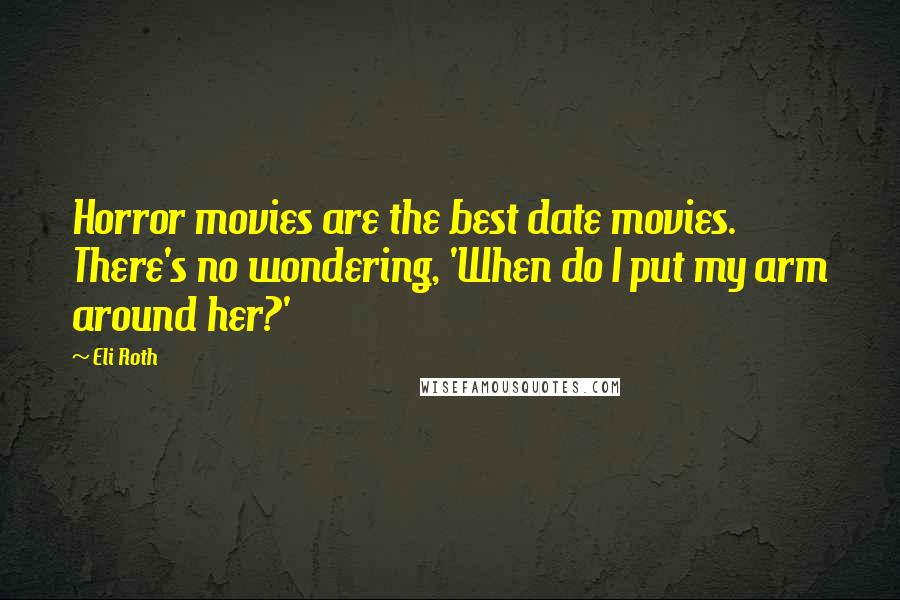 Eli Roth Quotes: Horror movies are the best date movies. There's no wondering, 'When do I put my arm around her?'