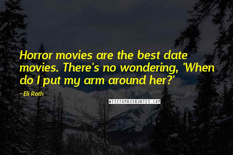 Eli Roth Quotes: Horror movies are the best date movies. There's no wondering, 'When do I put my arm around her?'