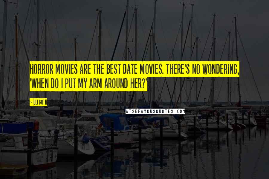 Eli Roth Quotes: Horror movies are the best date movies. There's no wondering, 'When do I put my arm around her?'