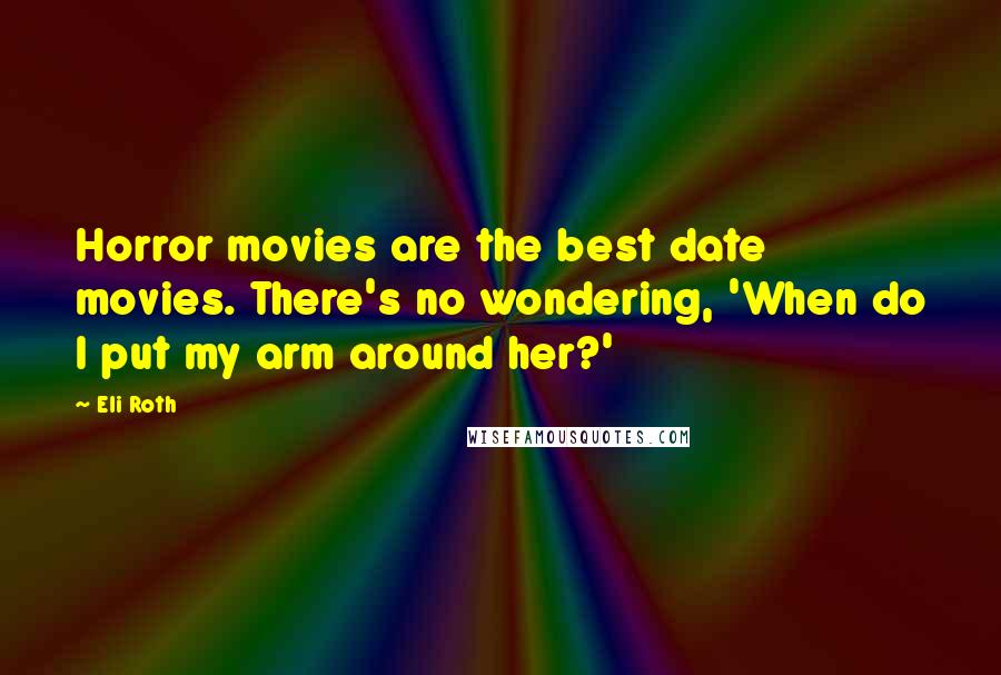 Eli Roth Quotes: Horror movies are the best date movies. There's no wondering, 'When do I put my arm around her?'