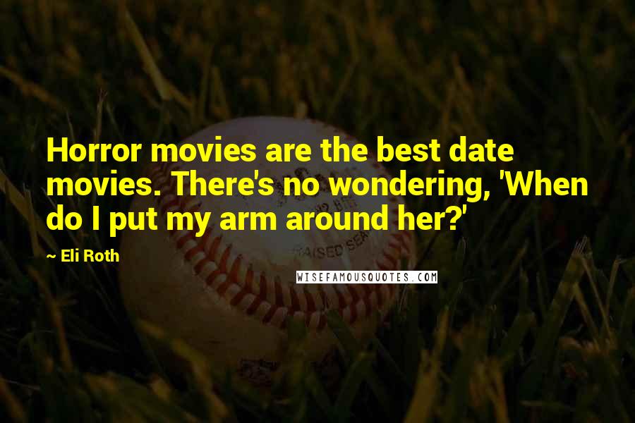 Eli Roth Quotes: Horror movies are the best date movies. There's no wondering, 'When do I put my arm around her?'