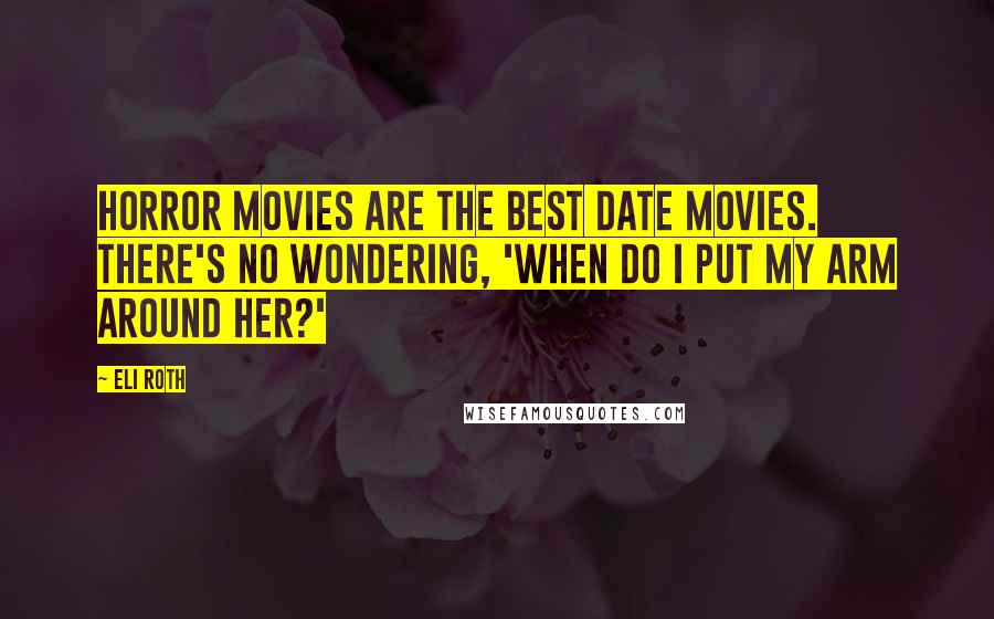 Eli Roth Quotes: Horror movies are the best date movies. There's no wondering, 'When do I put my arm around her?'