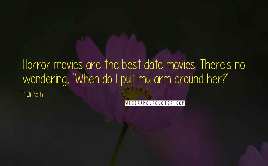 Eli Roth Quotes: Horror movies are the best date movies. There's no wondering, 'When do I put my arm around her?'