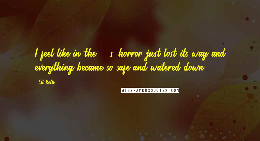 Eli Roth Quotes: I feel like in the '90s, horror just lost its way and everything became so safe and watered-down.