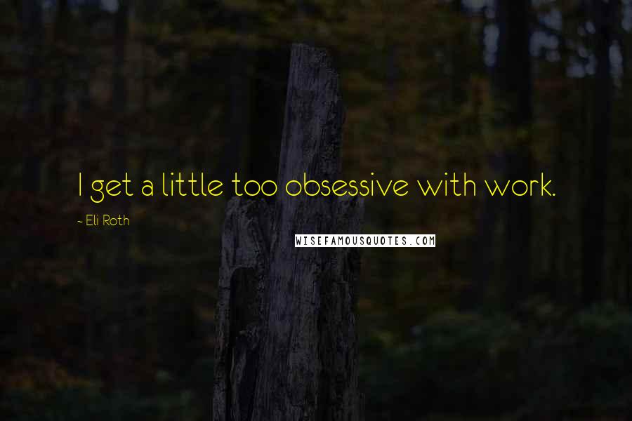 Eli Roth Quotes: I get a little too obsessive with work.