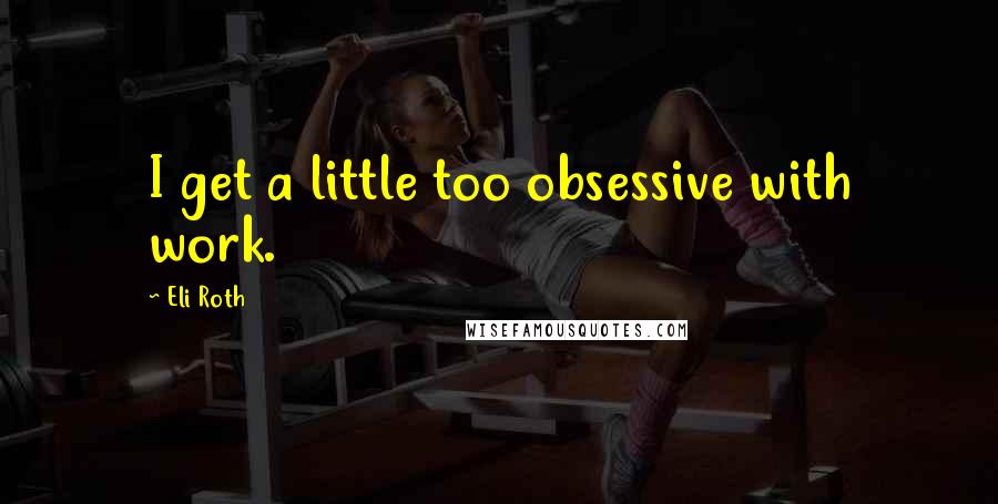 Eli Roth Quotes: I get a little too obsessive with work.