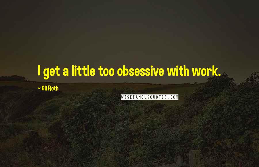 Eli Roth Quotes: I get a little too obsessive with work.