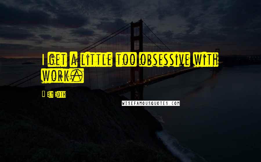 Eli Roth Quotes: I get a little too obsessive with work.