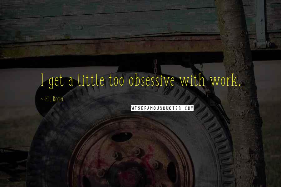 Eli Roth Quotes: I get a little too obsessive with work.