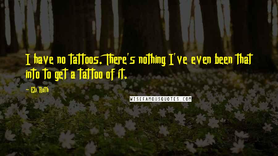 Eli Roth Quotes: I have no tattoos. There's nothing I've even been that into to get a tattoo of it.