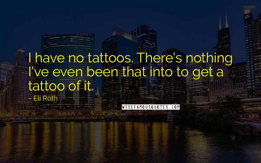 Eli Roth Quotes: I have no tattoos. There's nothing I've even been that into to get a tattoo of it.