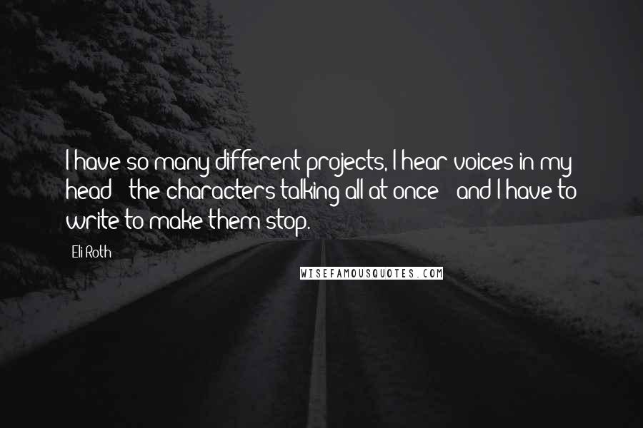 Eli Roth Quotes: I have so many different projects, I hear voices in my head - the characters talking all at once - and I have to write to make them stop.